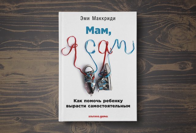 Я сам отзывы. Мам я сам книга. Я мама книга. Эми Маккриди мам, я сам!» Как помочь ребенку вырасти самостоятельным.. Мам, я сам! Как помочь ребенку вырасти самостоятельным книга.